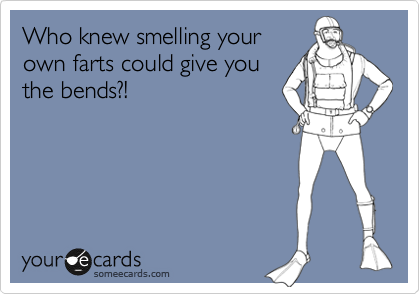 Who knew smelling your
own farts could give you
the bends?!