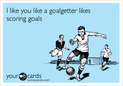 I like you like a goalgetter likes scoring goals