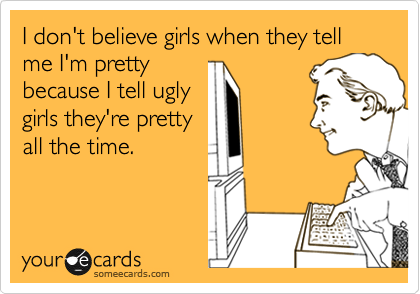 I don't believe girls when they tell me I'm pretty
because I tell ugly
girls they're pretty
all the time.