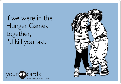
If we were in the
Hunger Games 
together,
I'd kill you last.