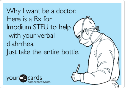 Why I want be a doctor:
Here is a Rx for 
Imodium STFU to help
 with your verbal
diahrrhea. 
Just take the entire bottle. 