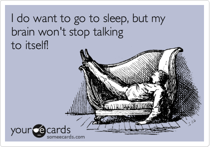 I do want to go to sleep, but my brain won't stop talking
to itself! 