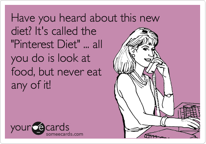 Have you heard about this new diet? It's called the 
"Pinterest Diet" ... all
you do is look at 
food, but never eat
any of it!