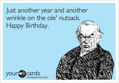 Just another year and another wrinkle on the ole' nutsack.
Happy Birthday.