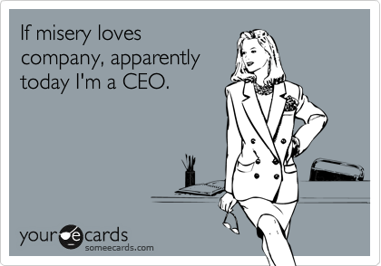 If misery loves
company, apparently
today I'm a CEO.