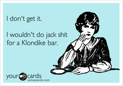 
I don't get it.    
 
I wouldn't do jack shit 
for a Klondike bar.   

