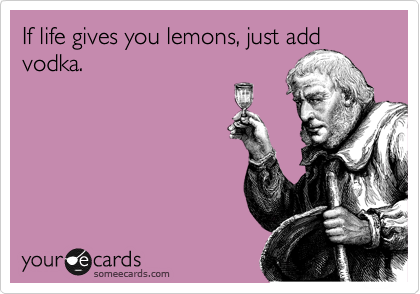 If life gives you lemons, just add vodka.