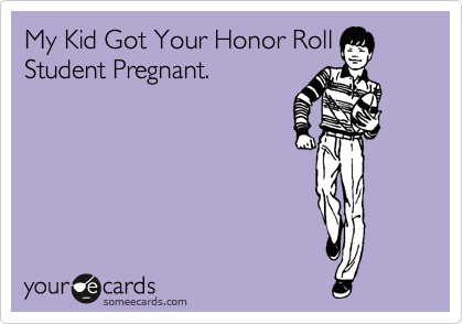 My Kid Got Your Honor Roll Student Pregnant.