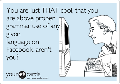 You are just THAT cool, that you are above proper
grammar use of any
given
language on
Facebook, aren't
you?