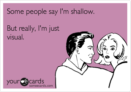 Some people say I'm shallow. 

But really, I'm just
visual. 
