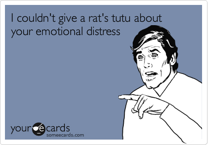 I couldn't give a rat's tutu about your emotional distress
