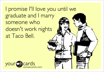 I promise I'll love you until we graduate and I marry
someone who
doesn't work nights
at Taco Bell.