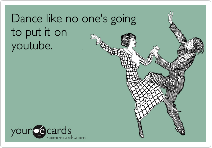 Dance like no one's going
to put it on
youtube.
