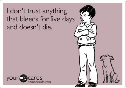 I don't trust anything
that bleeds for five days
and doesn't die.