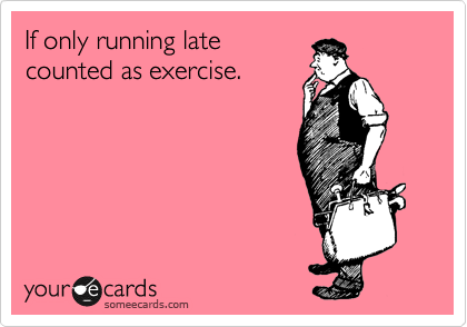 If only running late
counted as exercise.