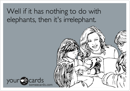 Well if it has nothing to do with elephants, then it's irrelephant. 