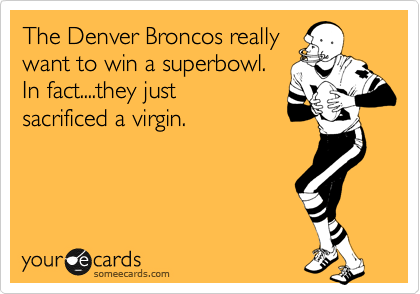 The Denver Broncos really 
want to win a superbowl. 
In fact....they just
sacrificed a virgin.