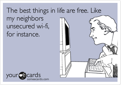 The best things in life are free. Like my neighbors
unsecured wi-fi,
for instance.