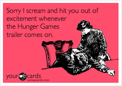 Sorry I scream and hit you out of excitement whenever
the Hunger Games
trailer comes on.