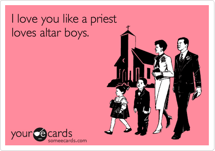 I love you like a priest
loves altar boys.