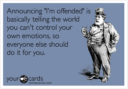 Announcing "I'm offended" is
basically telling the world
you can't control your
own emotions, so
everyone else should 
do it for you.