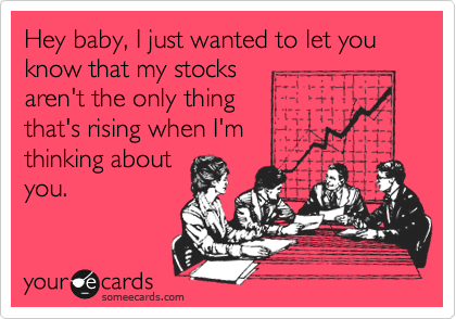 Hey baby, I just wanted to let you know that my stocks 
aren't the only thing 
that's rising when I'm 
thinking about 
you.