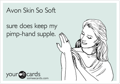 Avon Skin So Soft

sure does keep my
pimp-hand supple.