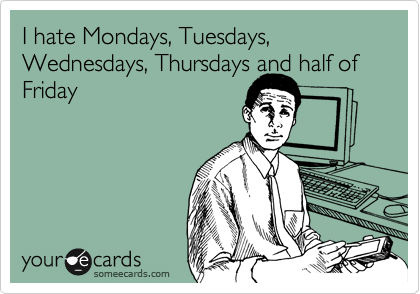 I hate Mondays, Tuesdays, Wednesdays, Thursdays and half of Friday