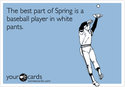 The best part of Spring is a
baseball player in white
pants.
