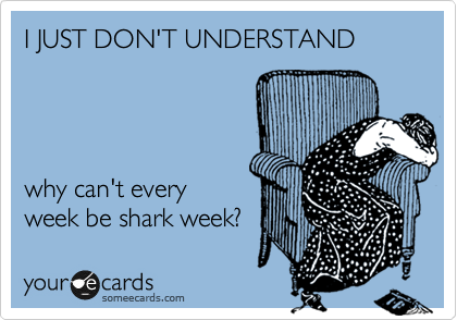 I JUST DON'T UNDERSTAND




why can't every
week be shark week?