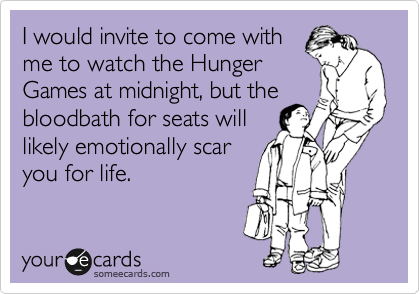 I would invite to come with
me to watch the Hunger
Games at midnight, but the
bloodbath for seats will
likely emotionally scar
you for life. 