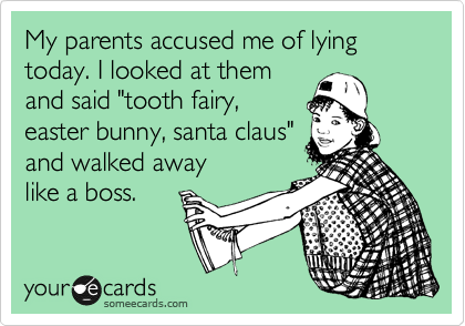 My parents accused me of lying today. I looked at them
and said "tooth fairy,
easter bunny, santa claus"
and walked away
like a boss.