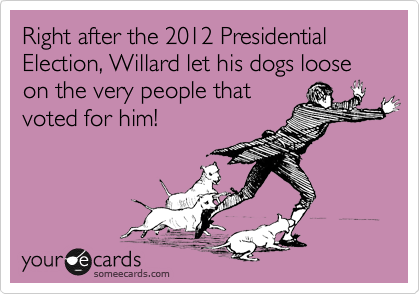 Right after the 2012 Presidential Election, Willard let his dogs loose
on the very people that
voted for him!