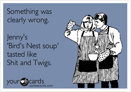 Something was
clearly wrong.

Jenny's
'Bird's Nest soup' 
tasted like
Shit and Twigs. 