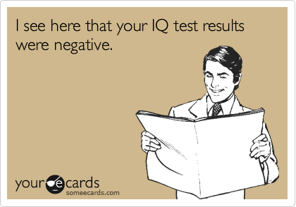 I see here that your IQ test results were negative. 
