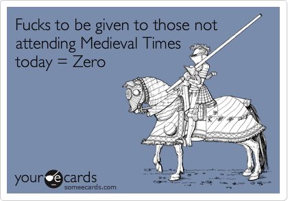 Fucks to be given to those not
attending Medieval Times
today = Zero