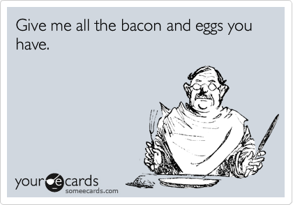 Give me all the bacon and eggs you have.