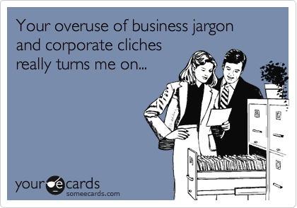 Your overuse of business jargon and corporate cliches
really turns me on...
