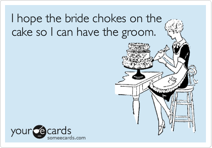 I hope the bride chokes on the
cake so I can have the groom.