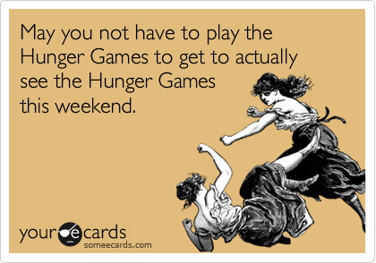 May you not have to play the Hunger Games to get to actually see the Hunger Games
this weekend.