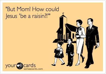 "But Mom! How could
Jesus 'be a raisin?!'"