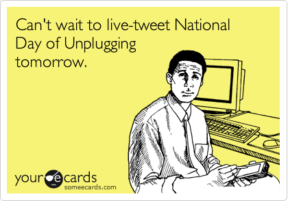 Can't wait to live-tweet National Day of Unplugging
tomorrow.