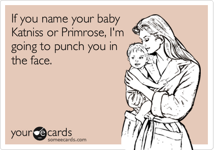 If you name your baby
Katniss or Primrose, I'm
going to punch you in
the face.