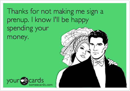Thanks for not making me sign a prenup. I know I'll be happy spending your
money. 