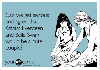 
Can we get serious 
and agree that 
Katniss Everdeen
and Bella Swan 
would be a cute 
couple?