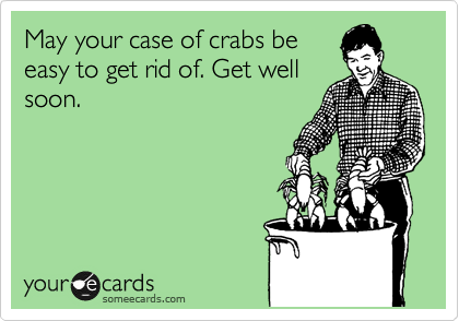 May your case of crabs be
easy to get rid of. Get well
soon.