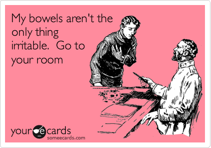 My bowels aren't the
only thing
irritable.  Go to
your room