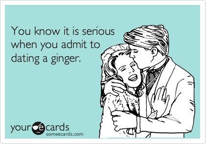 
You know it is serious
when you admit to
dating a ginger.


 