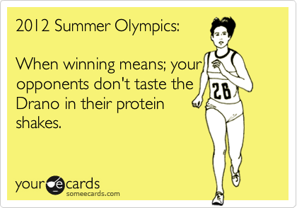2012 Summer Olympics:

When winning means; your
opponents don't taste the
Drano in their protein
shakes. 