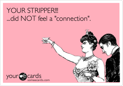 YOUR STRIPPER!!!
...did NOT feel a "connection".